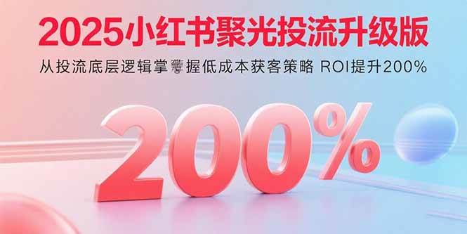 （15942期）2025小红书聚光投流升级版 从投流底层逻辑掌握低成本获客策略 ROI提升200%-驿想项目网