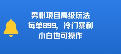 男粉项目高级玩法，每单899，冷门暴利，小白也可操作-驿想项目网
