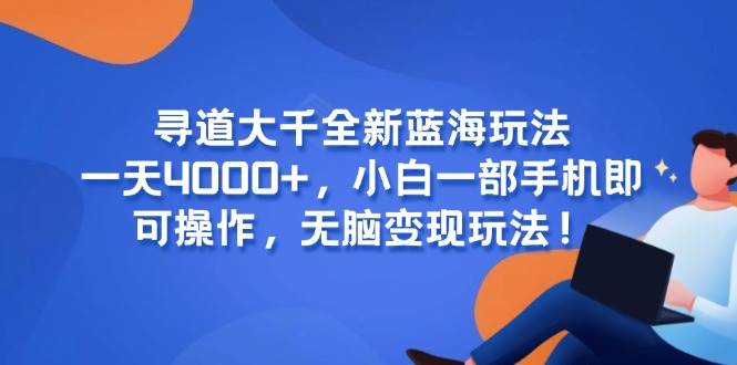 （15050期）寻道大千全新蓝海玩法，一天4000+，小白一部手机即可操作，无脑变现玩法！-驿想项目网