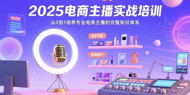 （15560期）2025电商主播实战培训：从0到1培养专业电商主播的完整知识体系-驿想项目网