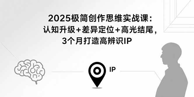 （15928期）2025极简创作思维实战课：认知升级+差异定位+高光结尾，3个月打造高辨识IP-驿想项目网