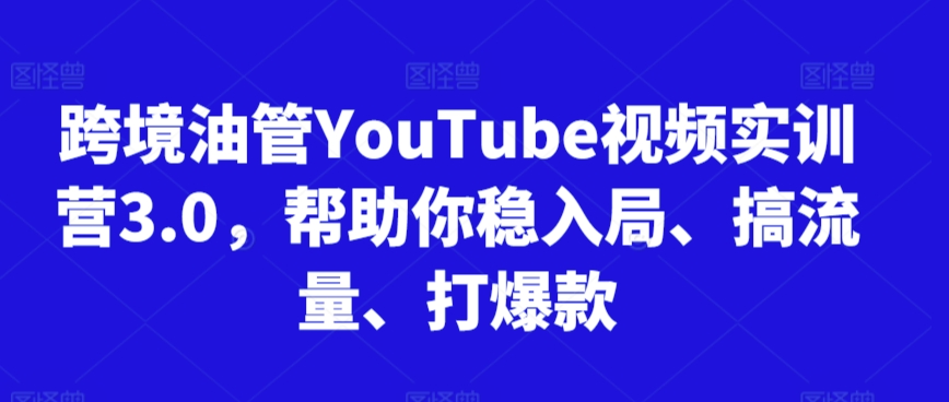 跨境油管YouTube视频实训营3.0，帮助你稳入局、搞流量、打爆款（更新2025）-驿想项目网