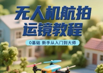 无人机航拍运镜教程，0基础新手从入门到大师-驿想项目网