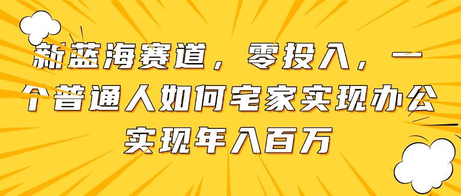 （14700期）新蓝海赛道，零投入，一个普通人如何宅家办公实现年入百万-驿想项目网