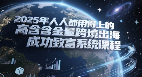 2025年人人都用得上的高含金量跨境出海成功致富系统课程-驿想项目网