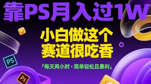 靠PS月入过1W，小白做这个赛道很吃香，每天两小时，简单轻松且暴利【揭秘】-驿想项目网