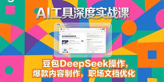 （15372期）2025AI工具深度实战课，豆包DeepSeek操作，爆款内容制作，职场文档优化-驿想项目网