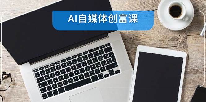 AI自媒体创富课，账号准备到直播带货，零基础22项技能速成-驿想项目网