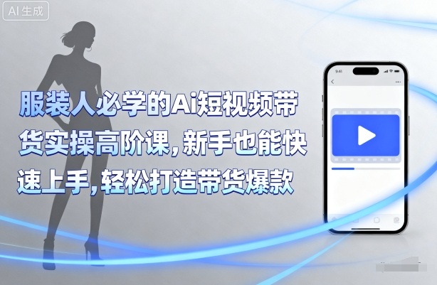 服装人必学的Ai短视频带货实操高阶课，新手也能快速上手，轻松打造带货爆款-驿想项目网