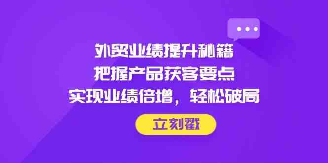 外贸业绩提升秘籍，把握产品获客要点，实现业绩倍增，轻松破局-驿想项目网