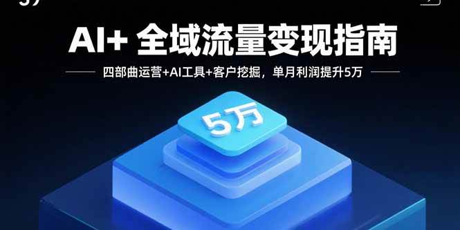 （15940期）AI+全域流量变现指南，四部曲运营+AI工具+客户挖掘，单月利润提升5万-驿想项目网