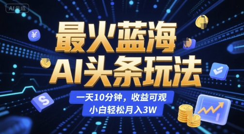 最火蓝海AI头条玩法，一天10分钟，收益可观，小白轻松月入3W【揭秘】-驿想项目网