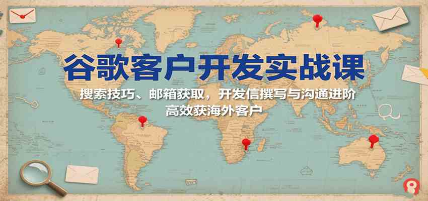 谷歌客户开发实战课：搜索技巧、邮箱获取，开发信撰写与沟通进阶，高效获海外客户-驿想项目网