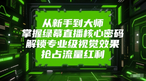 从新手到大师，掌握绿幕直播核心密码，解锁专业级视觉效果，抢占流量红利-驿想项目网