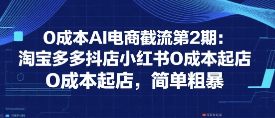 0成本AI电商截流第2期：淘宝多多抖店小红书0成本起店，简单粗暴-驿想项目网