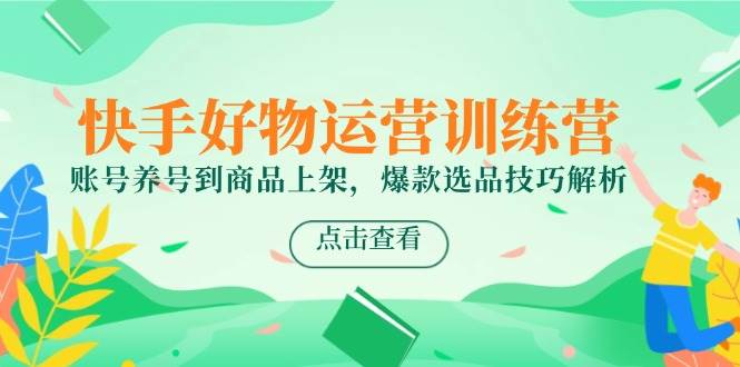（14950期）快手好物运营训练营，账号养号到商品上架，爆款选品技巧解析-驿想项目网
