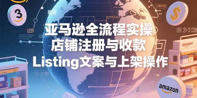 （15349期）亚马逊全流程实操，店铺注册与收款，Listing文案与上架操作-驿想项目网