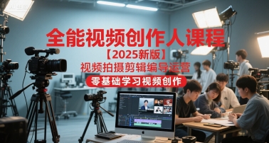 全能视频创作人课程【2025新版】视频拍摄剪辑编导运营，零基础学习视频创作-驿想项目网