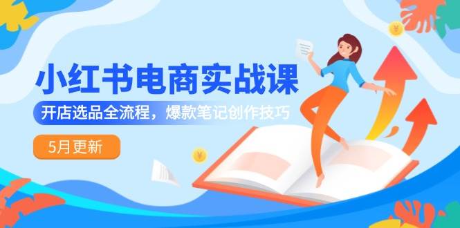 （14926期）小红书电商实战课-5月更新，开店选品全流程，爆款笔记创作技巧-驿想项目网
