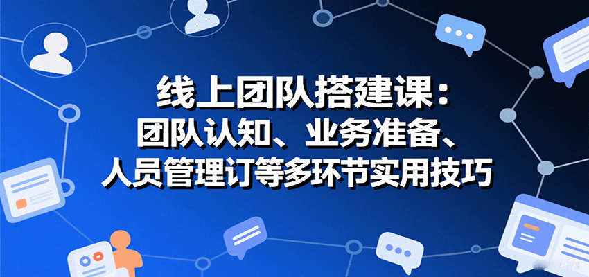线上团队搭建课：团队认知、业务准备、人员管理、协议签订等多环节实用技巧-驿想项目网
