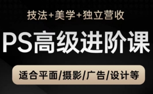 PS高级后期进阶课（技法+美学+独立营收），适合平面摄影广告设计等-驿想项目网