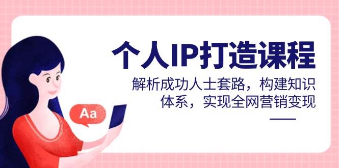 （14777期）个人IP打造课程，解析成功人士套路，构建知识体系，实现全网营销变现-驿想项目网
