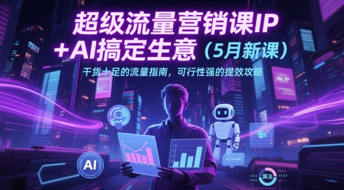 超级流量营销课IP+AI搞定生意（5月新课）干货十足的流量指南，可行性强的提效攻略-驿想项目网