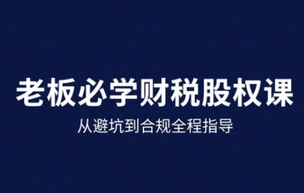 25年企业财税与股权实战课，从避坑到合规全程指导-驿想项目网
