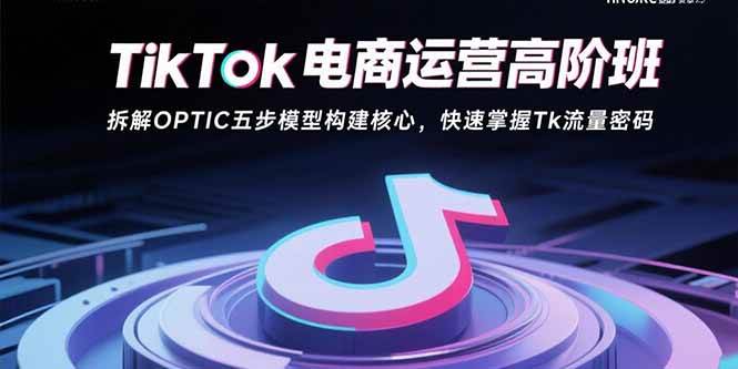 （15752期）TikTok电商运营高阶班：拆解OPTIC五步模型构建核心，快速掌握Tk流量密码-驿想项目网