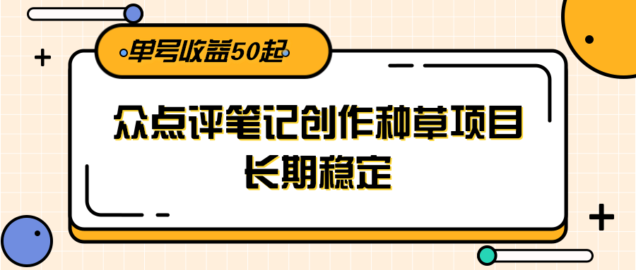 大众点评笔记创作种草项目，长期稳定， 单号收益50起-驿想项目网
