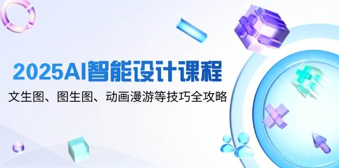 （14720期）2025AI智能设计课程，文生图、图生图、动画漫游等技巧全攻略-驿想项目网