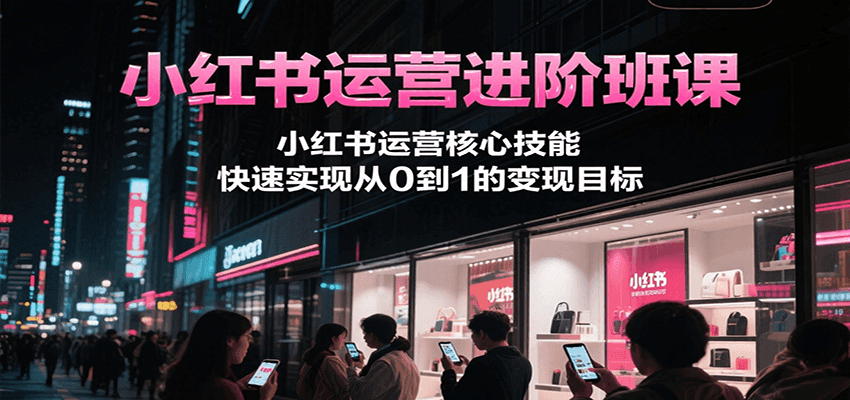 小红书运营进阶班课，小红书运营核心技能，快速实现从0到1的变现目标-驿想项目网