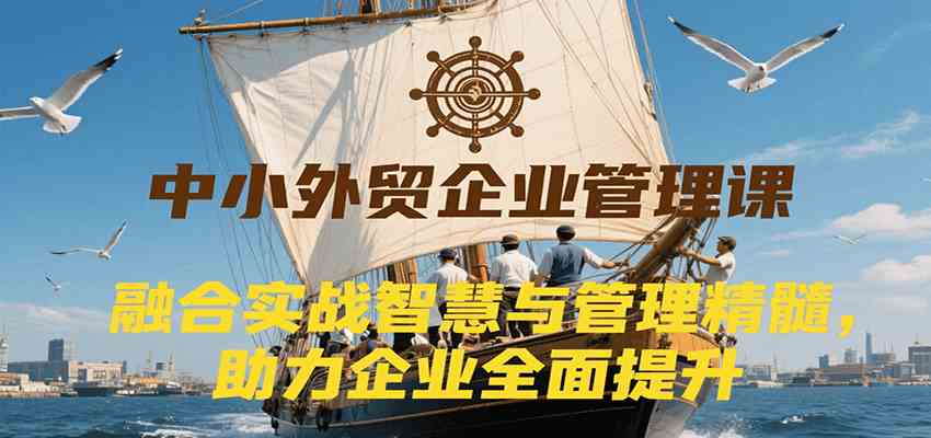 中小外贸企业管理课，融合实战智慧与管理精髓，助力企业全面提升管理水平-驿想项目网