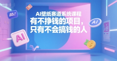 AI壁纸赛道系统课程，有不挣钱的项目，只有不会搞钱的人-驿想项目网