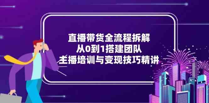 直播带货全流程拆解：从0到1搭建团队，主播培训与变现技巧精讲-驿想项目网