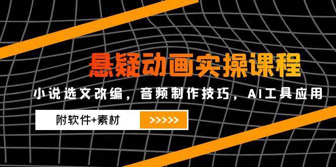 悬疑动画实操课程，小说选文改编，音频制作技巧，AI工具应用（附软件+素材）-驿想项目网