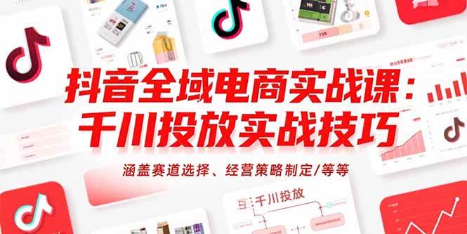 （15458期）抖音全域电商实战课：千川投放实战技巧，涵盖赛道选择、经营策略制定/等等-驿想项目网
