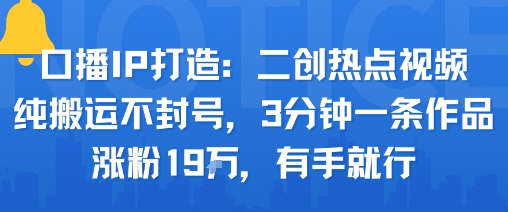 口播IP打造：二创热点视频，纯搬运不封号，3分钟一条作品，涨粉19w，有手就行-驿想项目网