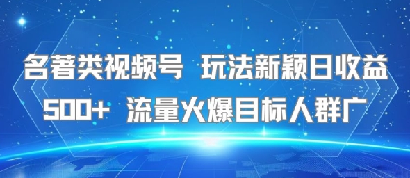名著类视频号 玩法新颖日收益500+ 流量火爆目标人群广-驿想项目网