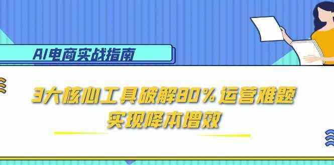AI电商实战指南：3大核心工具破解80%运营难题，实现降本增效-驿想项目网
