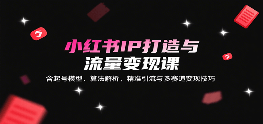小红书IP打造与流量变现课：含起号模型、算法解析、精准引流与多赛道变现技巧-驿想项目网