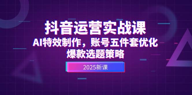 抖音运营实战课，AI特效制作，账号五件套优化，爆款选题策略-驿想项目网