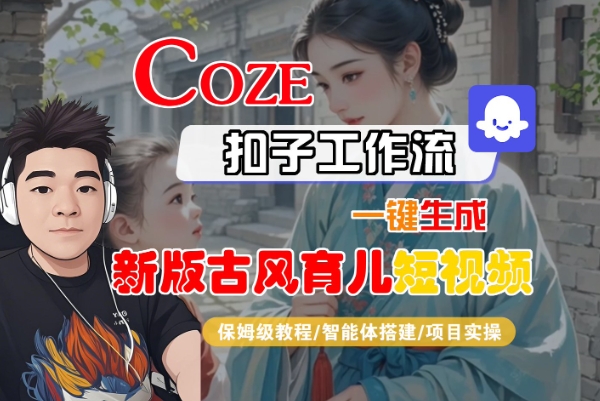Coze扣子工作流一键生成新版古风育儿短视频，保姆级教程-智能体搭建-项目实操-驿想项目网