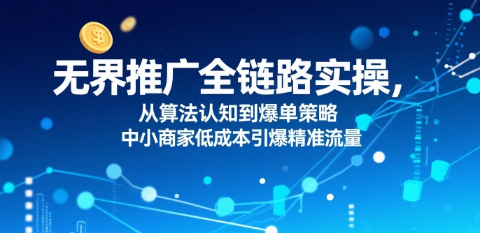 无界推广全链路实操，从算法认知到爆单策略，中小商家低成本引爆精准流量-驿想项目网