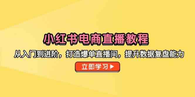 小红书电商直播教程，从入门到进阶，打造爆单直播间，提升数据复盘能力-驿想项目网