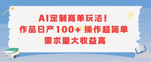 AI定制商单玩法，作品日产100+操作超简单，需求量大收益高-驿想项目网