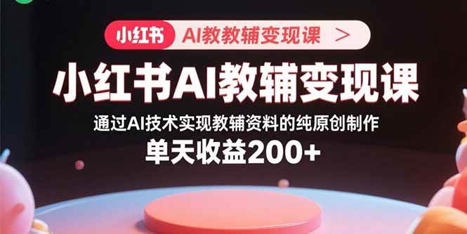 （15907期）小红书AI教辅变现课，通过AI技术实现教辅资料的纯原创制作 单天收益200+-驿想项目网