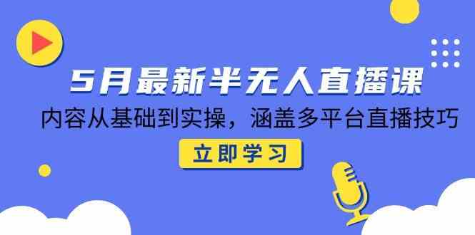 5月最新半无人直播课，内容从基础到实操，涵盖多平台直播技巧-驿想项目网