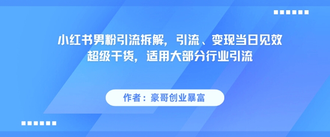 小红书男粉引流拆解，引流、变现当日见效超级干货，适用大部分行业引流-驿想项目网