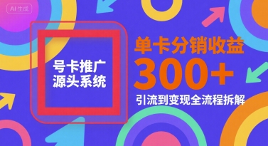 号卡推广源头系统，单卡分销收益3张+，引流到变现全流程拆解【揭秘】-驿想项目网